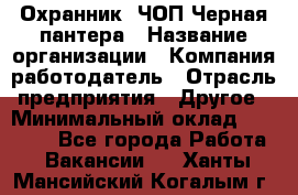 Охранник. ЧОП Черная пантера › Название организации ­ Компания-работодатель › Отрасль предприятия ­ Другое › Минимальный оклад ­ 12 000 - Все города Работа » Вакансии   . Ханты-Мансийский,Когалым г.